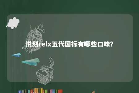 悦刻relx五代国标有哪些口味
？ 